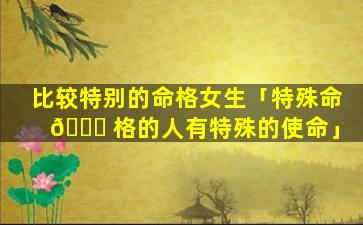 比较特别的命格女生「特殊命 🐛 格的人有特殊的使命」